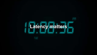 Latency matters
 