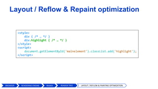 Layout / Reflow & Repaint optimization
BROWSER WebKit RENDER TREE LAYOUT / REFLOW & PAINTING OPTIMIZATION
<style>
div { /* … */ }
div.highlight { /* … */ }
</style>
<script>
document.getElementById('mainelement').classList.add('highlight');
</script>
RENDERING ENGINE
 