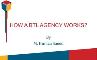HOW A BTL AGENCY WORKS?
By
M. Humza Saeed
 