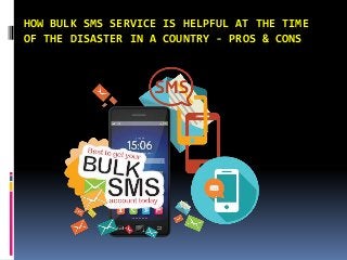 HOW BULK SMS SERVICE IS HELPFUL AT THE TIME
OF THE DISASTER IN A COUNTRY - PROS & CONS
 