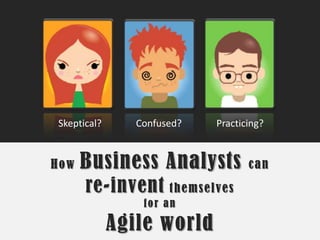 Skeptical? Confused? Practicing? How Business Analysts can re-invent themselves for an Agile world 