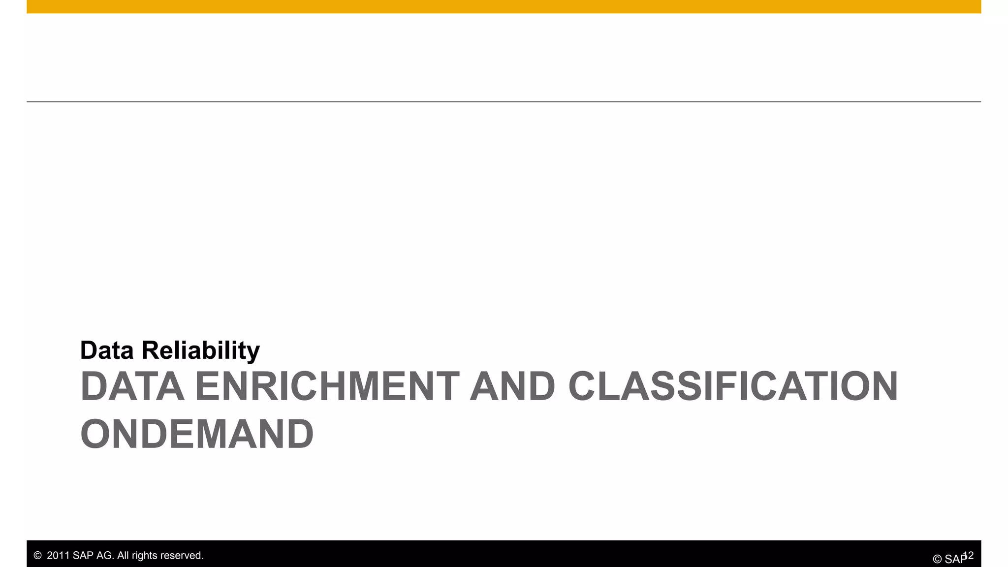 Data Reliability
         DATA ENRICHMENT AND CLASSIFICATION
         ONDEMAND

© 2011 SAP AG. All rights reserved.               12
                                              © SAP
 