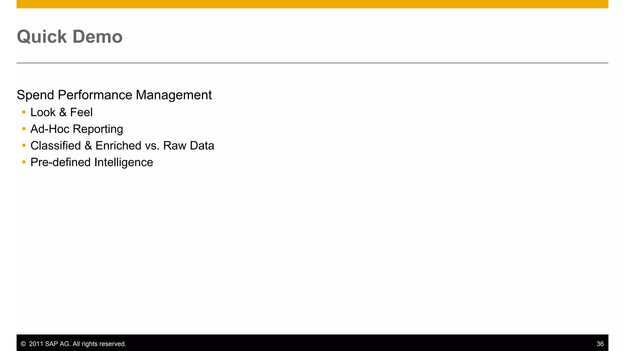 Quick Demo


Spend Performance Management
   Look & Feel
   Ad-Hoc Reporting
   Classified & Enriched vs. Raw Data
   Pre-defined Intelligence




© 2011 SAP AG. All rights reserved.      36
 