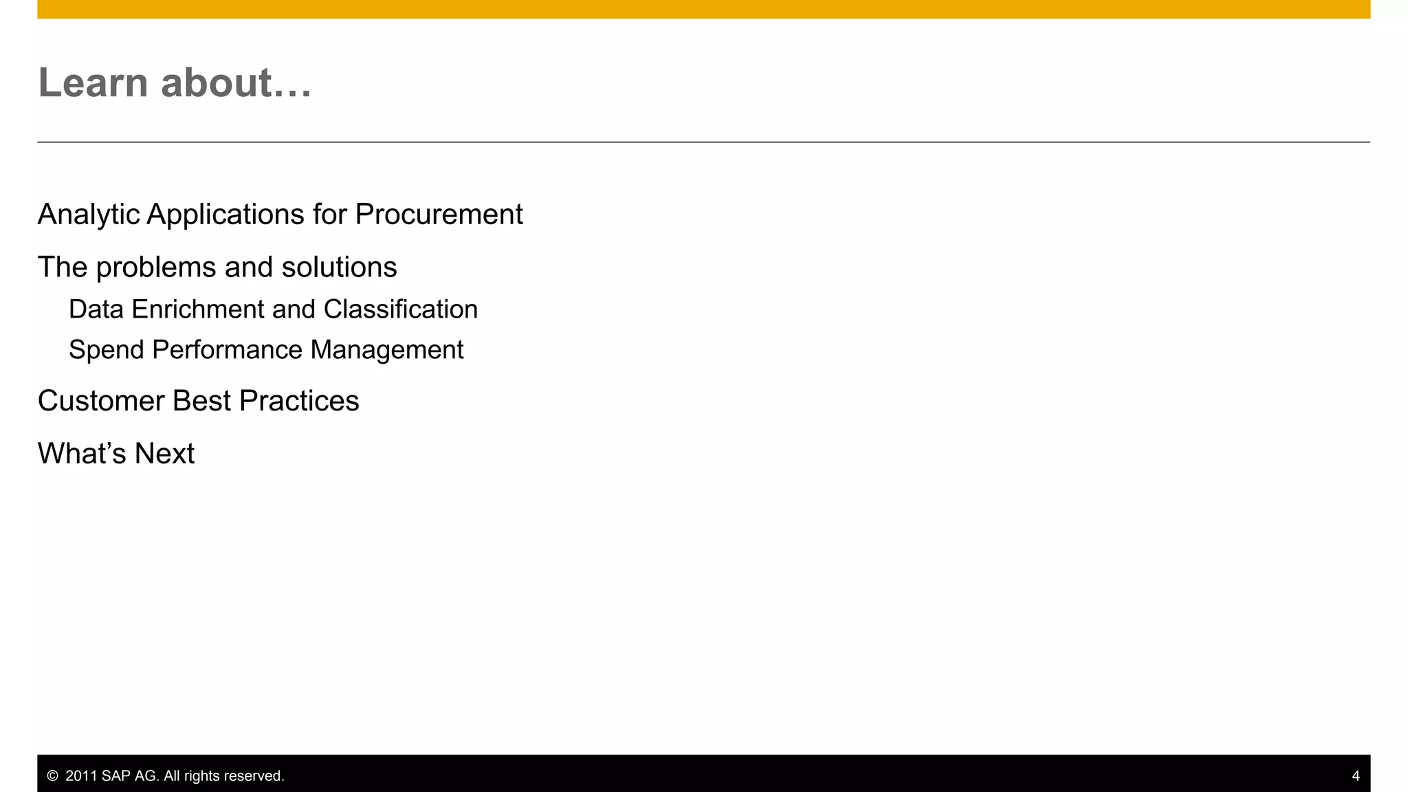 Learn about…


Analytic Applications for Procurement
The problems and solutions
   Data Enrichment and Classification
   Spend Performance Management
Customer Best Practices
What‟s Next




© 2011 SAP AG. All rights reserved.     4
 