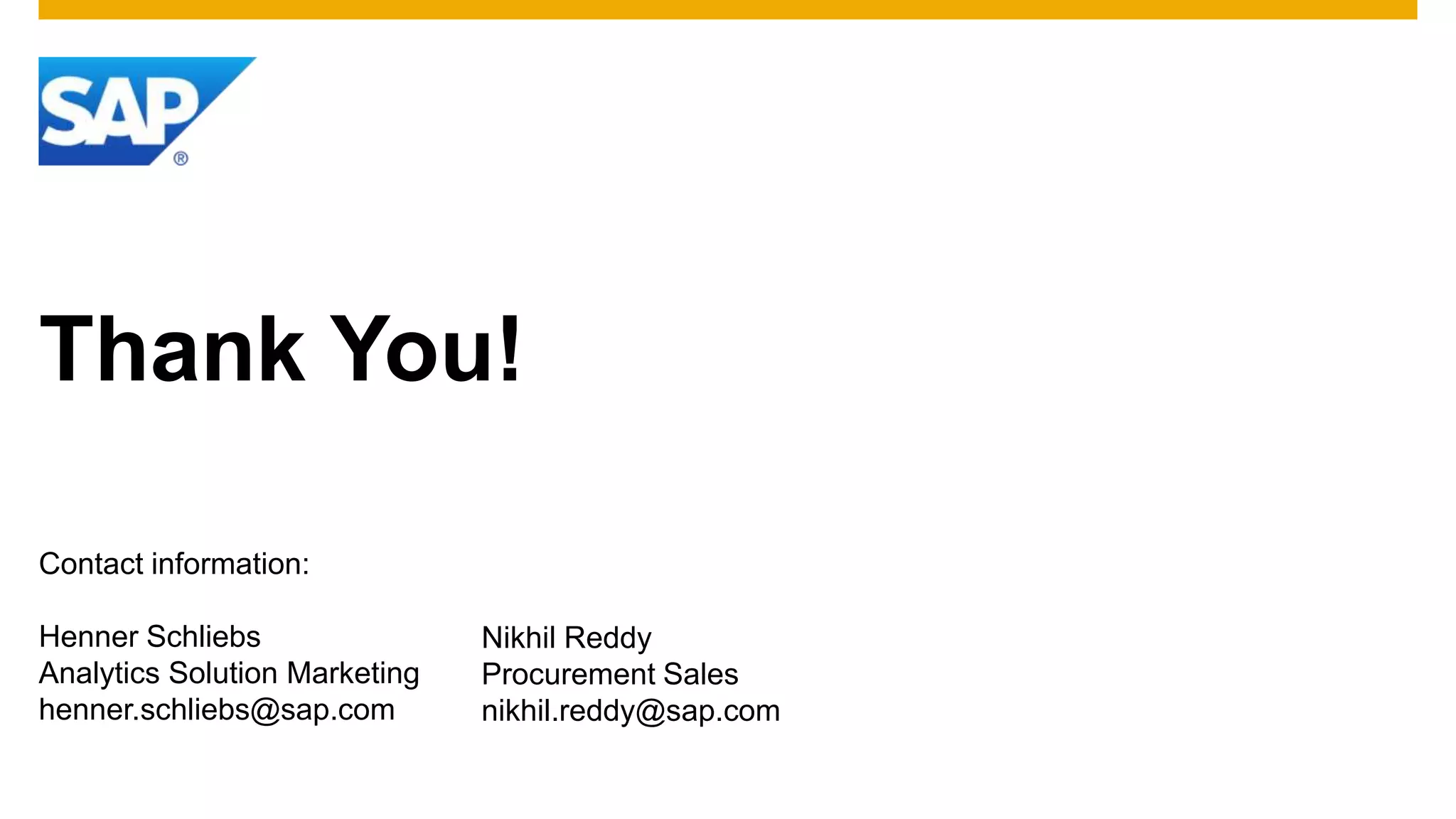 Thank You!

Contact information:

Henner Schliebs                Nikhil Reddy
Analytics Solution Marketing   Procurement Sales
henner.schliebs@sap.com        nikhil.reddy@sap.com
 