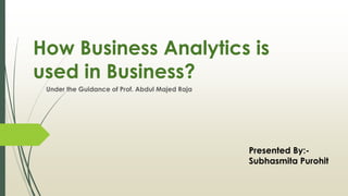 How Business Analytics is
used in Business?
Under the Guidance of Prof. Abdul Majed Raja
Presented By:-
Subhasmita Purohit
 