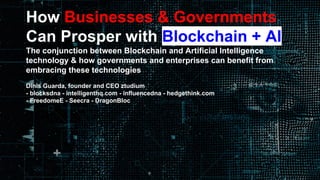 How Businesses & Governments
Can Prosper with Blockchain + AI
The conjunction between Blockchain and Artificial Intelligence
technology & how governments and enterprises can benefit from
embracing these technologies
Dinis Guarda, founder and CEO ztudium
- blocksdna - intelligenthq.com - influencedna - hedgethink.com
- FreedomeE - Seecra - DragonBloc
 