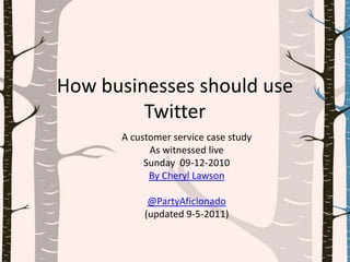 How businesses should use Twitter  A customer service case study As witnessed live  Sunday  09-12-2010 By Cheryl Lawson  @PartyAficionado (updated 9-5-2011) 