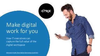 Make digital
work for you
Research results from Oxford Economics and Citrix
How IT executives can
capture the full value of the
digital workspace
 