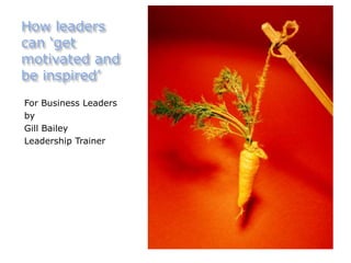 How leaders
can ‘get
motivated and
be inspired’
For Business Leaders
by
Gill Bailey
Leadership Trainer
 