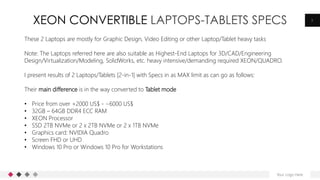 XEON CONVERTIBLE LAPTOPS-TABLETS SPECS
Your Logo Here
3
These 2 Laptops are mostly for Graphic Design, Video Editing or ot...