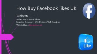 How Buy Facebook likes UK
Welcome-------
Author Name: Ahmad Akram
Expertise: Seo expert , Web Designer, Web Developer
Website Name: Likesgain.co.uk
 