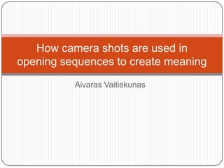How camera shots are used in
opening sequences to create meaning
          Aivaras Vaitiekunas
 