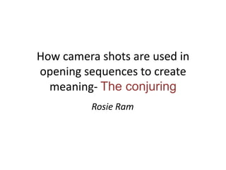 How camera shots are used in
opening sequences to create
meaning- The conjuring
Rosie Ram
 