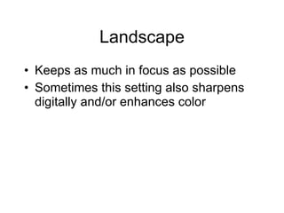 Landscape Keeps as much in focus as possible Sometimes this setting also sharpens digitally and/or enhances color 