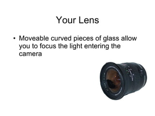 Your Lens Moveable curved pieces of glass allow you to focus the light entering the camera 
