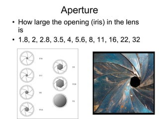 Aperture How large the opening (iris) in the lens is 1.8, 2, 2.8, 3.5, 4, 5.6, 8, 11, 16, 22, 32 