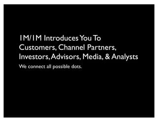 1M/1M IntroducesYou To
Customers, Channel Partners,
Investors,Advisors, Media, & Analysts
We connect all possible dots.
 