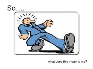 So….




       what does this mean to me?
 