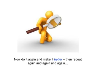 Now do it again and make it better – then repeat
         again and again and again…
 