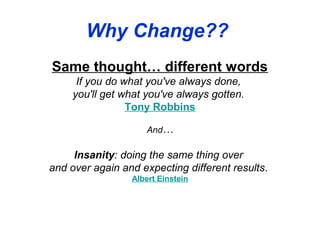 Why Change??
Same thought… different words
      If you do what you've always done,
     you'll get what you've always gotten.
                 Tony Robbins

                    And…

     Insanity: doing the same thing over
and over again and expecting different results.
                 Albert Einstein
 