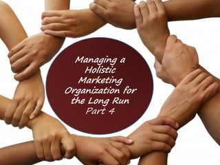 Managing a
Holistic
Marketing
Organization for
the Long Run
Part 4
 