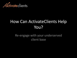 How Can ActivateClients Help You?  Re-engage with your underserved client base 
