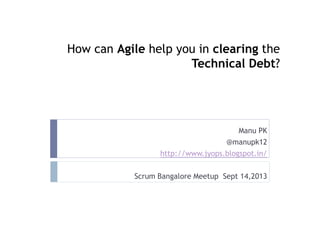 How can Agile help you in clearing the
Technical Debt?
Manu PK
@manupk12
http://www.jyops.blogspot.in/
Scrum Bangalore Meetup Sept 14,2013
 