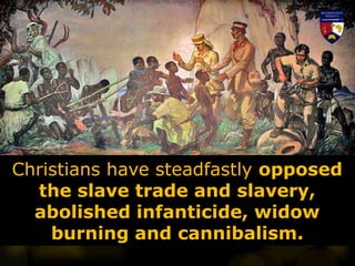 Christians have steadfastly opposed
the slave trade and slavery,
abolished infanticide, widow
burning and cannibalism.
 