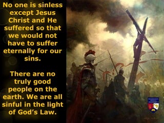 No one is sinless
except Jesus
Christ and He
suffered so that
we would not
have to suffer
eternally for our
sins.
There are no
truly good
people on the
earth. We are all
sinful in the light
of God’s Law.
 