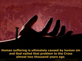 Human suffering is ultimately caused by human sin
and God nailed that problem to the Cross
almost two thousand years ago.
 