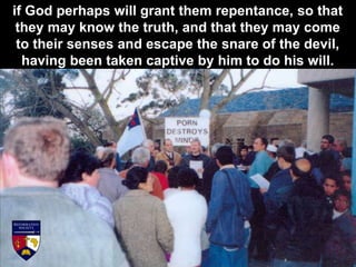 if God perhaps will grant them repentance, so that
they may know the truth, and that they may come
to their senses and escape the snare of the devil,
having been taken captive by him to do his will.
 