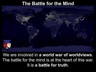 The Battle for the Mind
We are involved in a world war of worldviews.
The battle for the mind is at the heart of this war.
It is a battle for truth.
 