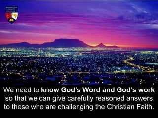 We need to know God’s Word and God’s work
so that we can give carefully reasoned answers
to those who are challenging the Christian Faith.
 