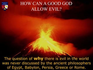HOW CAN A GOOD GOD
ALLOW EVIL?
The question of why there is evil in the world
was never discussed by the ancient philosophers
of Egypt, Babylon, Persia, Greece or Rome.
 