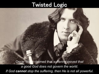 Oscar Wilde claimed that suffering proved that
a good God does not govern the world.
If God cannot stop the suffering, then He is not all powerful.
Twisted Logic
 