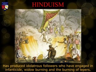 HINDUISM
Has produced idolatrous followers who have engaged in
infanticide, widow burning and the burning of lepers.
 