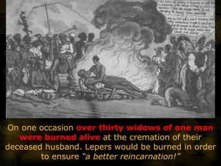 On one occasion over thirty widows of one man
were burned alive at the cremation of their
deceased husband. Lepers would be burned in order
to ensure “a better reincarnation!”
 
