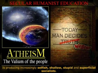 SECULAR HUMANIST EDUCATION
Is producing increasingly selfish, shallow, stupid and superficial
socialists.
 