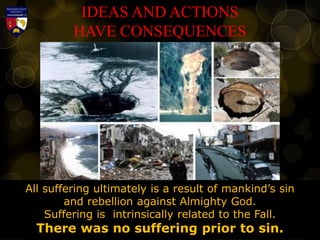 IDEAS AND ACTIONS
HAVE CONSEQUENCES
All suffering ultimately is a result of mankind’s sin
and rebellion against Almighty God.
Suffering is intrinsically related to the Fall.
There was no suffering prior to sin.
 