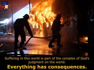 Suffering in this world is part of the complex of God’s
judgment on the world.
Everything has consequences.
 