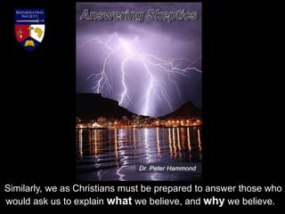 Similarly, we as Christians must be prepared to answer those who
would ask us to explain what we believe, and why we believe.
 