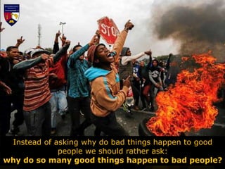 Instead of asking why do bad things happen to good
people we should rather ask:
why do so many good things happen to bad people?
 