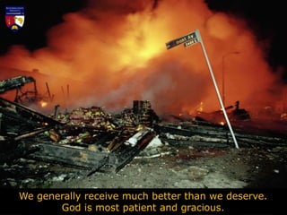 We generally receive much better than we deserve.
God is most patient and gracious.
 