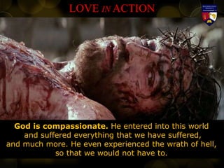 LOVE IN ACTION
God is compassionate. He entered into this world
and suffered everything that we have suffered,
and much more. He even experienced the wrath of hell,
so that we would not have to.
 