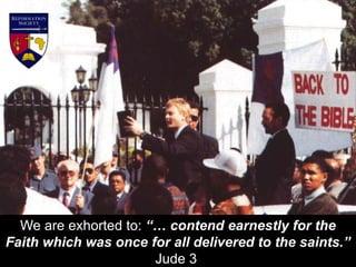 We are exhorted to: “… contend earnestly for the
Faith which was once for all delivered to the saints.”
Jude 3
 