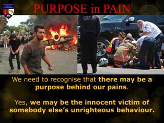 PURPOSE in PAIN
We need to recognise that there may be a
purpose behind our pains.
Yes, we may be the innocent victim of
somebody else’s unrighteous behaviour.
 