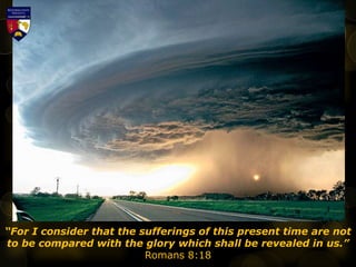“For I consider that the sufferings of this present time are not
to be compared with the glory which shall be revealed in us.”
Romans 8:18
 