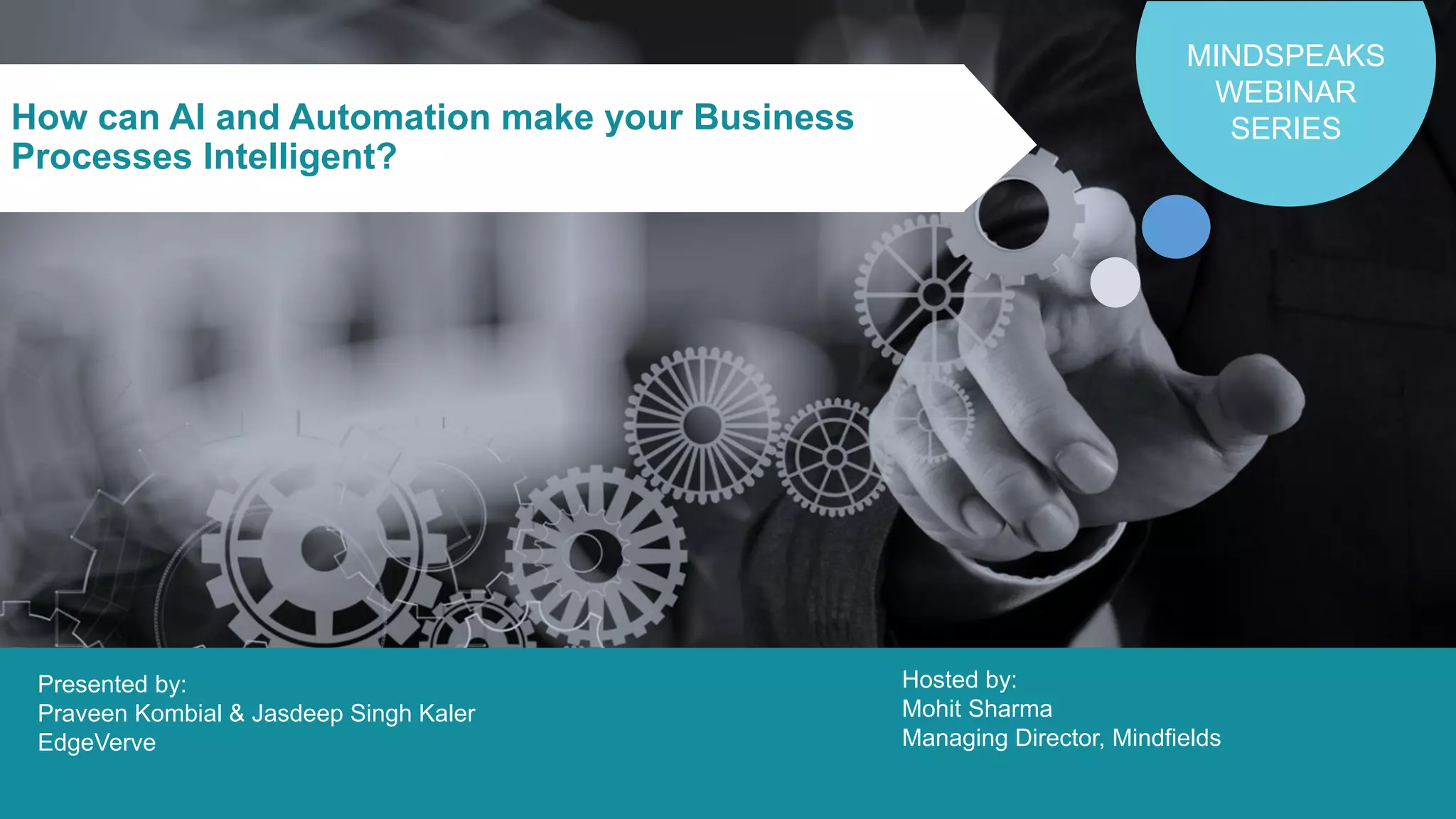 1©2019 Mindfields Global. All rights reserved. MindSpeaks Webinar Series
How can AI and Automation make your Business
Processes Intelligent?
MINDSPEAKS
WEBINAR
SERIES
Hosted by:
Mohit Sharma
Managing Director, Mindfields
Presented by:
Praveen Kombial & Jasdeep Singh Kaler
EdgeVerve
 