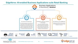 25©2019 Mindfields Global. All rights reserved. MindSpeaks Webinar Series
Business Applications
for Retail Banking #BuiltOnAI
Risk
Modelling
OCR and
Document
Classification
NLP and Text
Analytics
Behavior and
Sentiment
Analysis
Chatbots and
AI based
collaboration
AI based
Decision
Engine
EdgeVerve: AI-enabled Business Applications suite Retail Banking
 